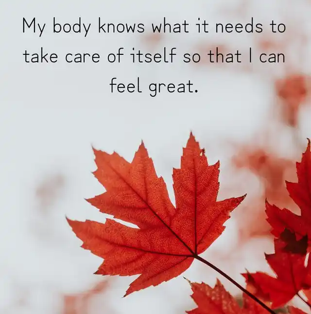 My body knows what it needs to take care of itself so that I can feel great.